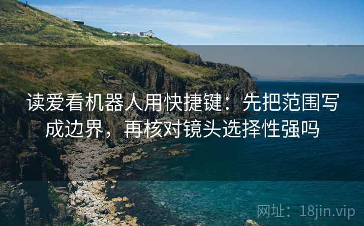 读爱看机器人用快捷键：先把范围写成边界，再核对镜头选择性强吗