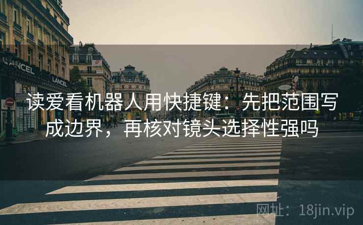 读爱看机器人用快捷键：先把范围写成边界，再核对镜头选择性强吗