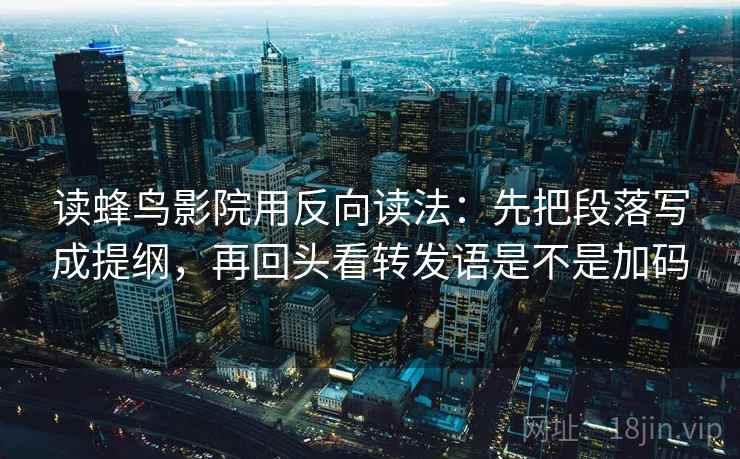 读蜂鸟影院用反向读法：先把段落写成提纲，再回头看转发语是不是加码