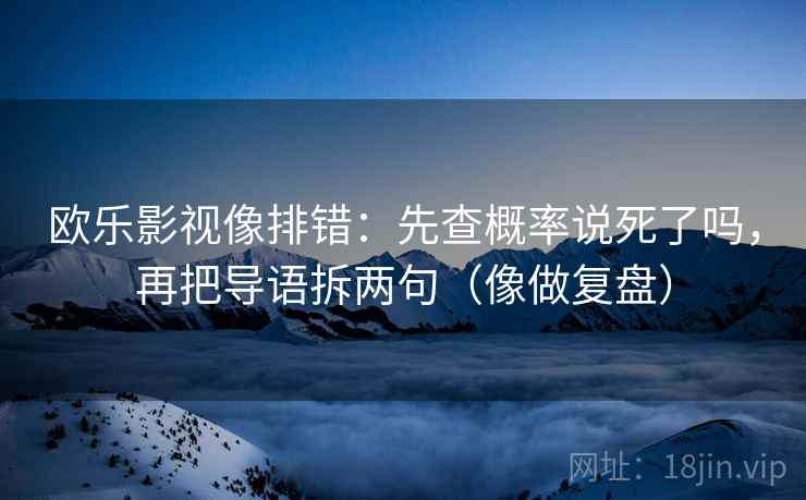 欧乐影视像排错：先查概率说死了吗，再把导语拆两句（像做复盘）