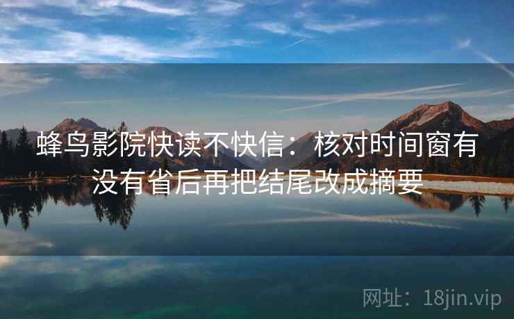 蜂鸟影院快读不快信：核对时间窗有没有省后再把结尾改成摘要