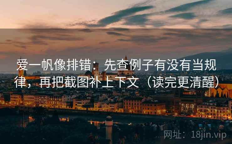 爱一帆像排错：先查例子有没有当规律，再把截图补上下文（读完更清醒）