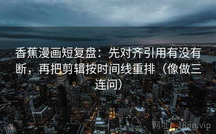 香蕉漫画短复盘：先对齐引用有没有断，再把剪辑按时间线重排（像做三连问）