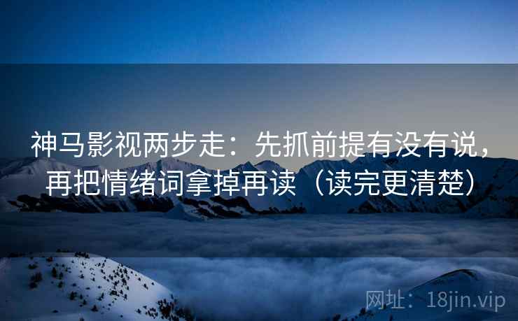 神马影视两步走：先抓前提有没有说，再把情绪词拿掉再读（读完更清楚）