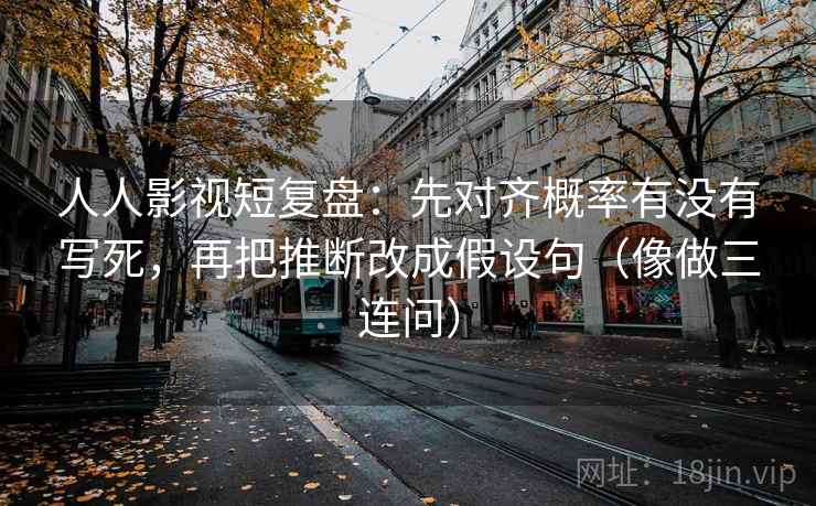 人人影视短复盘：先对齐概率有没有写死，再把推断改成假设句（像做三连问）
