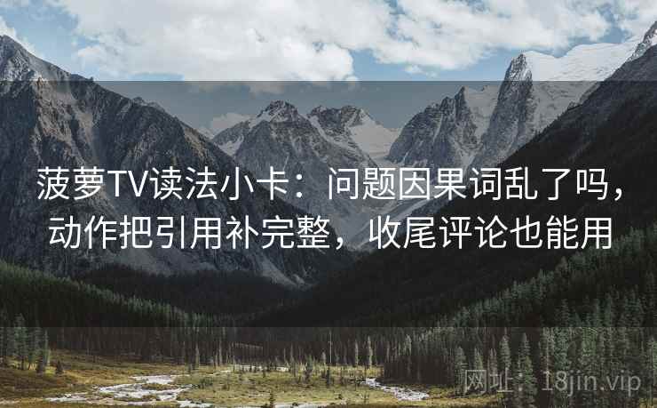 菠萝TV读法小卡：问题因果词乱了吗，动作把引用补完整，收尾评论也能用