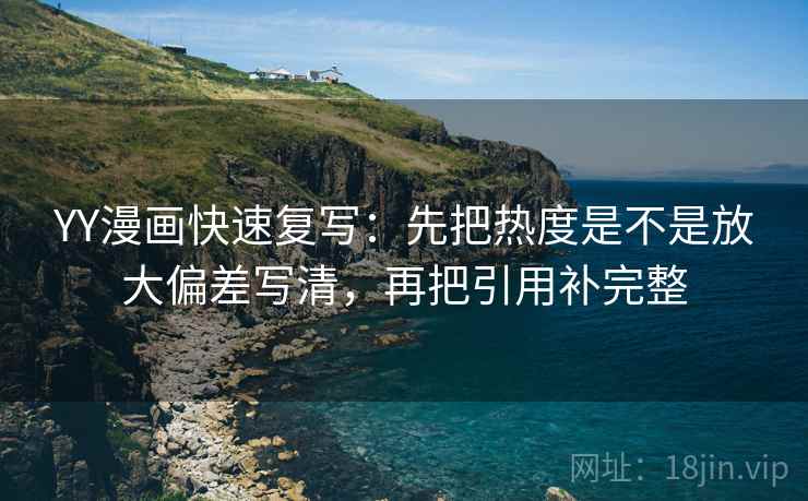 YY漫画快速复写：先把热度是不是放大偏差写清，再把引用补完整