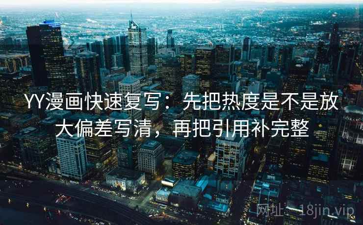 YY漫画快速复写：先把热度是不是放大偏差写清，再把引用补完整