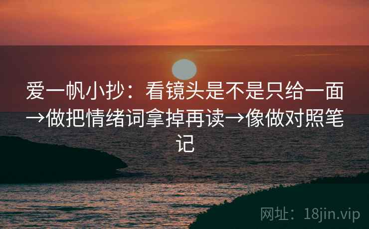 爱一帆小抄：看镜头是不是只给一面→做把情绪词拿掉再读→像做对照笔记