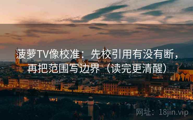 菠萝TV像校准：先校引用有没有断，再把范围写边界（读完更清醒）
