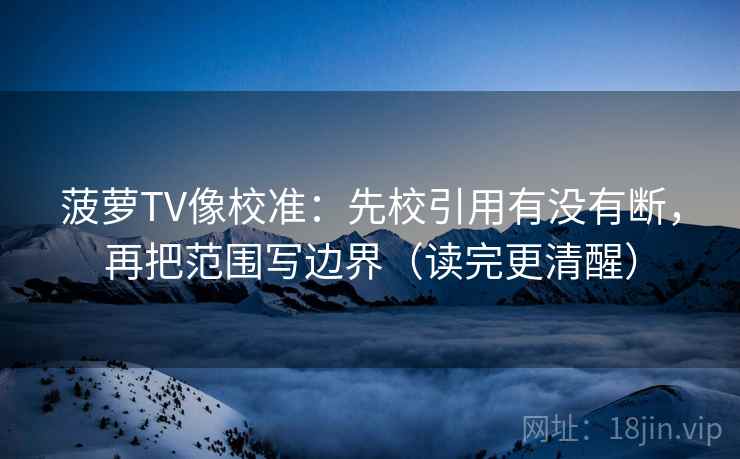 菠萝TV像校准：先校引用有没有断，再把范围写边界（读完更清醒）