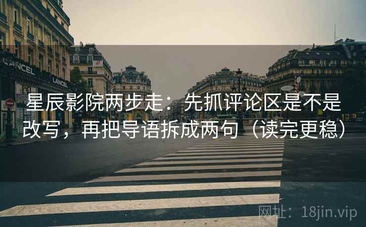 星辰影院两步走：先抓评论区是不是改写，再把导语拆成两句（读完更稳）