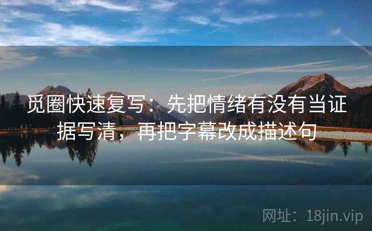 觅圈快速复写：先把情绪有没有当证据写清，再把字幕改成描述句