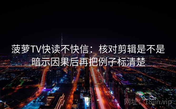 菠萝TV快读不快信：核对剪辑是不是暗示因果后再把例子标清楚