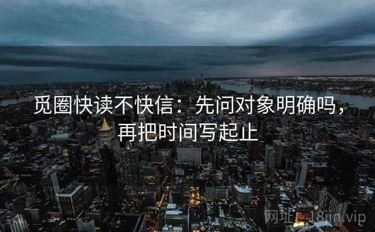 觅圈快读不快信：先问对象明确吗，再把时间写起止