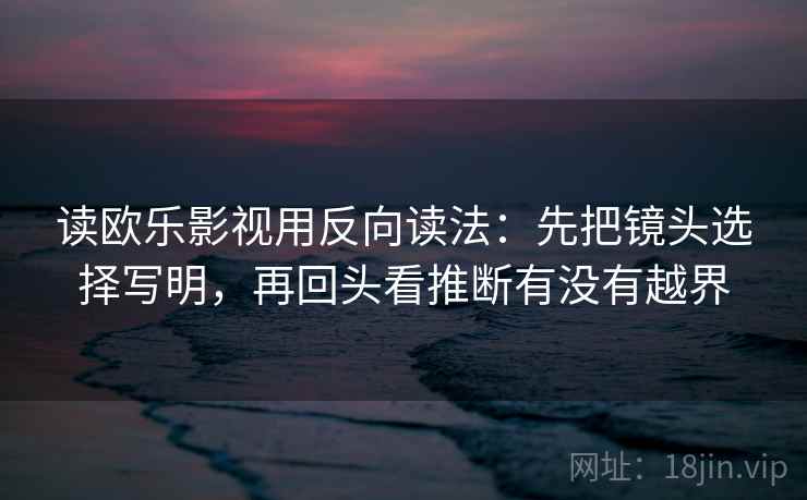 读欧乐影视用反向读法：先把镜头选择写明，再回头看推断有没有越界