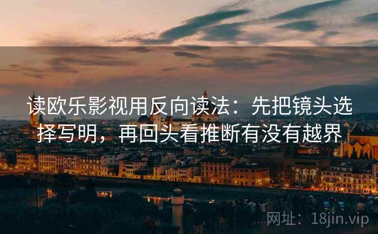 读欧乐影视用反向读法：先把镜头选择写明，再回头看推断有没有越界