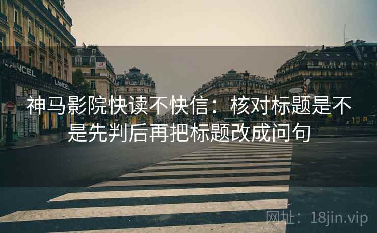 神马影院快读不快信：核对标题是不是先判后再把标题改成问句