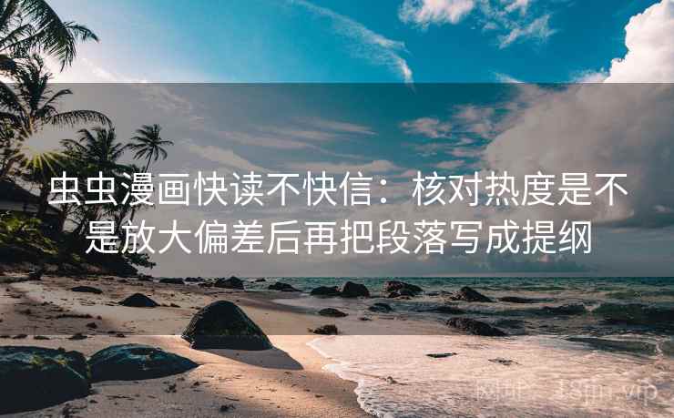 虫虫漫画快读不快信：核对热度是不是放大偏差后再把段落写成提纲