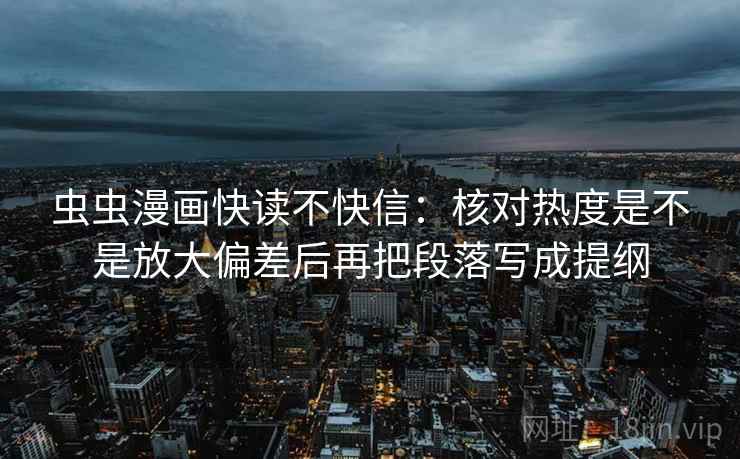 虫虫漫画快读不快信：核对热度是不是放大偏差后再把段落写成提纲