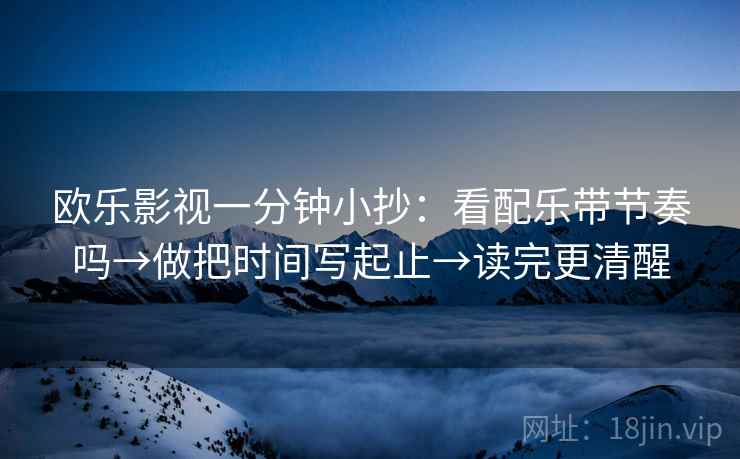 欧乐影视一分钟小抄：看配乐带节奏吗→做把时间写起止→读完更清醒