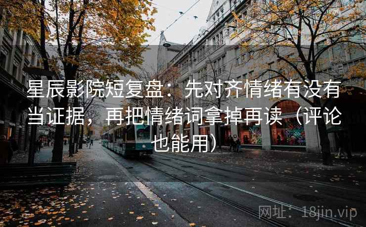 星辰影院短复盘：先对齐情绪有没有当证据，再把情绪词拿掉再读（评论也能用）
