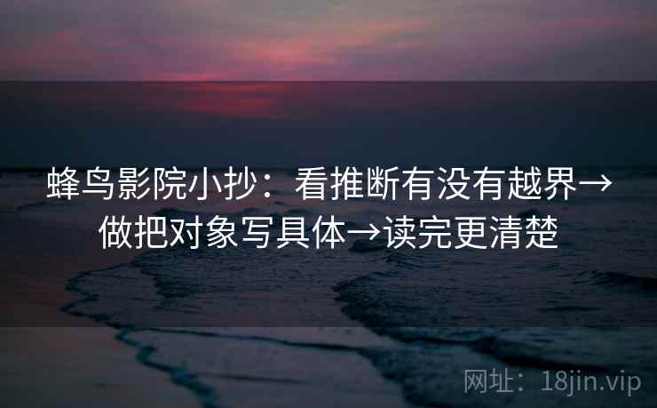 蜂鸟影院小抄：看推断有没有越界→做把对象写具体→读完更清楚