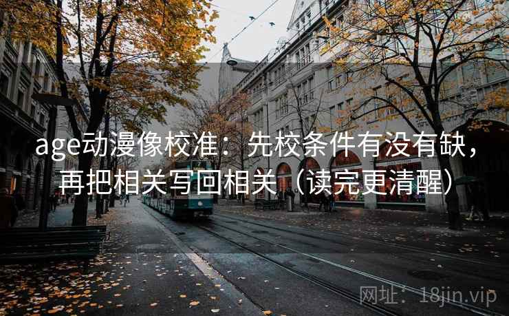 age动漫像校准：先校条件有没有缺，再把相关写回相关（读完更清醒）