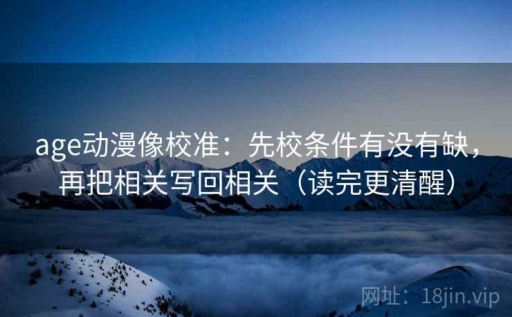 age动漫像校准：先校条件有没有缺，再把相关写回相关（读完更清醒）
