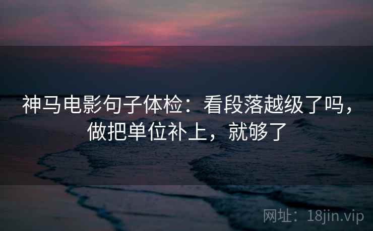 神马电影句子体检：看段落越级了吗，做把单位补上，就够了