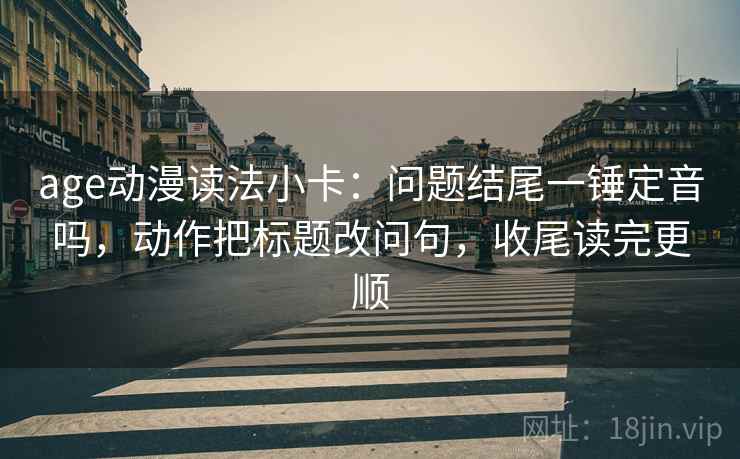 age动漫读法小卡：问题结尾一锤定音吗，动作把标题改问句，收尾读完更顺