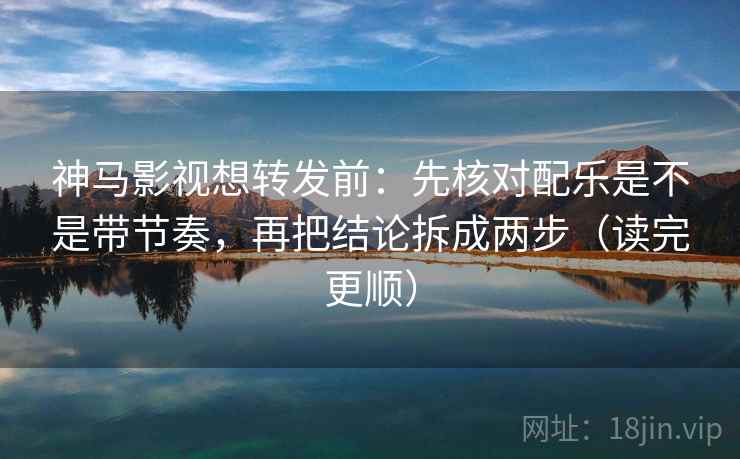 神马影视想转发前：先核对配乐是不是带节奏，再把结论拆成两步（读完更顺）