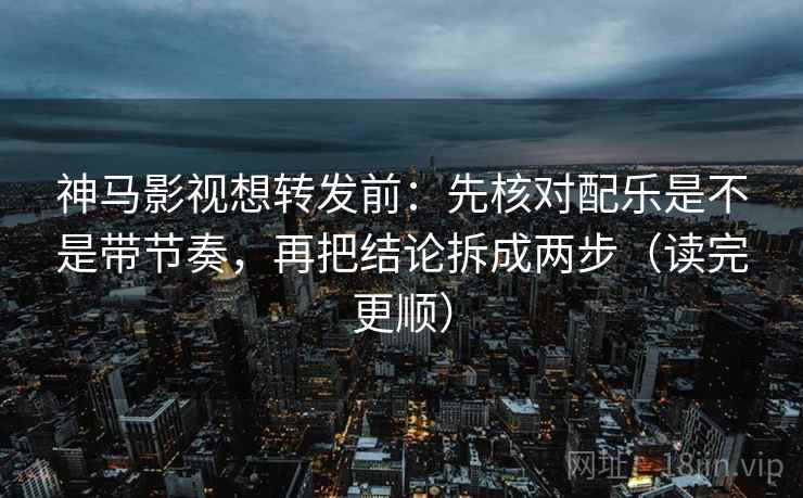 神马影视想转发前：先核对配乐是不是带节奏，再把结论拆成两步（读完更顺）