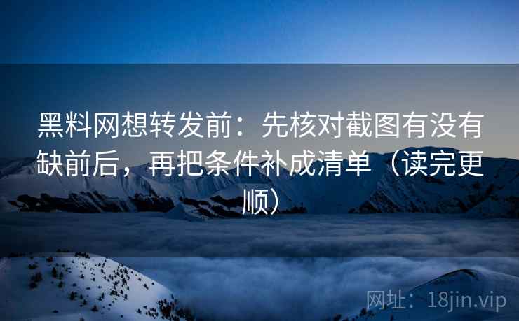 黑料网想转发前：先核对截图有没有缺前后，再把条件补成清单（读完更顺）