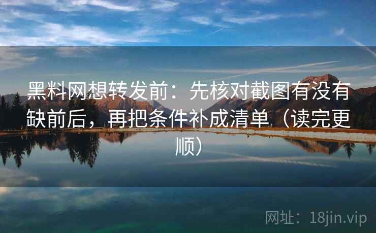 黑料网想转发前：先核对截图有没有缺前后，再把条件补成清单（读完更顺）