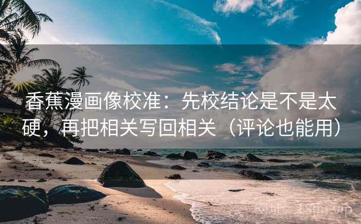 香蕉漫画像校准：先校结论是不是太硬，再把相关写回相关（评论也能用）