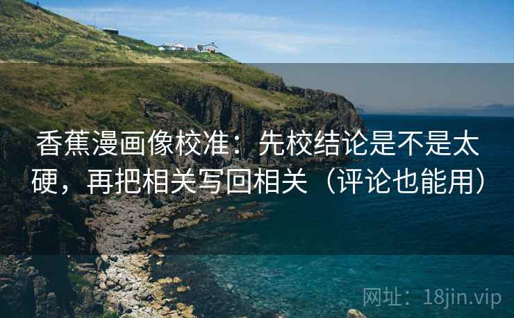 香蕉漫画像校准：先校结论是不是太硬，再把相关写回相关（评论也能用）