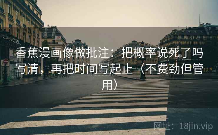 香蕉漫画像做批注：把概率说死了吗写清，再把时间写起止（不费劲但管用）