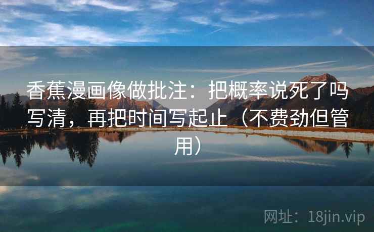 香蕉漫画像做批注：把概率说死了吗写清，再把时间写起止（不费劲但管用）