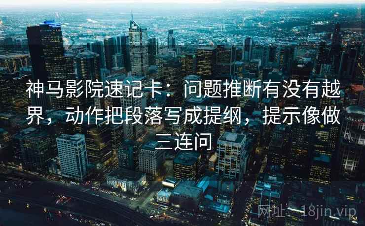 神马影院速记卡：问题推断有没有越界，动作把段落写成提纲，提示像做三连问