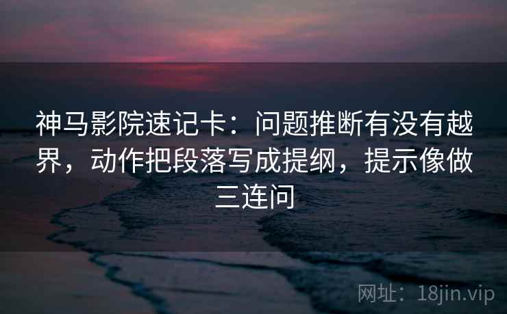 神马影院速记卡：问题推断有没有越界，动作把段落写成提纲，提示像做三连问