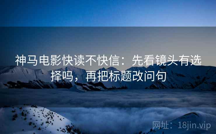 神马电影快读不快信：先看镜头有选择吗，再把标题改问句