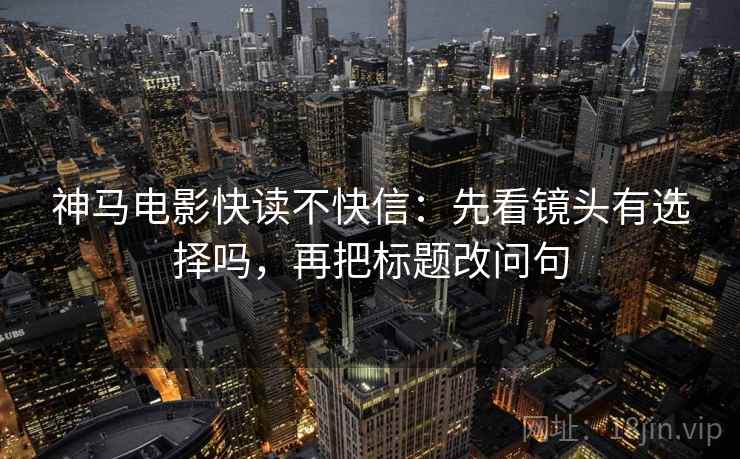 神马电影快读不快信：先看镜头有选择吗，再把标题改问句