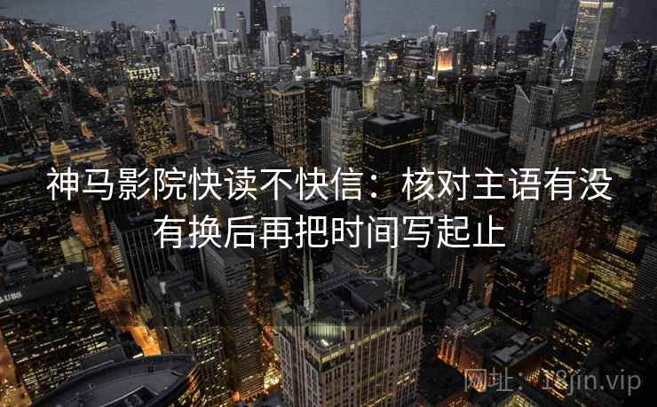 神马影院快读不快信：核对主语有没有换后再把时间写起止