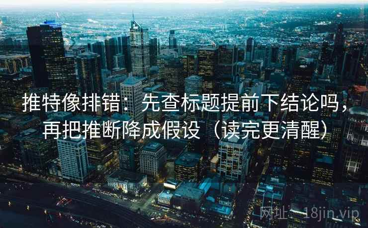 推特像排错：先查标题提前下结论吗，再把推断降成假设（读完更清醒）