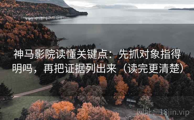 神马影院读懂关键点：先抓对象指得明吗，再把证据列出来（读完更清楚）