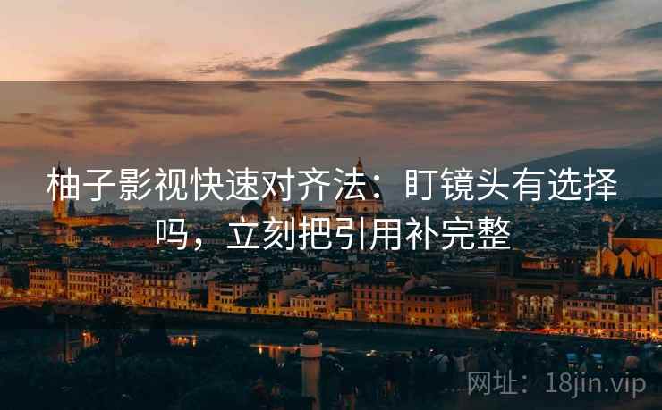 柚子影视快速对齐法：盯镜头有选择吗，立刻把引用补完整