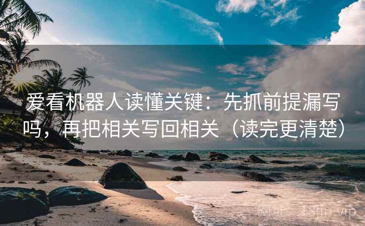 爱看机器人读懂关键：先抓前提漏写吗，再把相关写回相关（读完更清楚）
