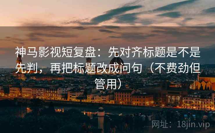 神马影视短复盘：先对齐标题是不是先判，再把标题改成问句（不费劲但管用）