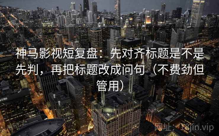 神马影视短复盘：先对齐标题是不是先判，再把标题改成问句（不费劲但管用）